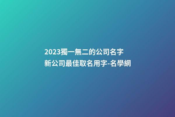 2023獨一無二的公司名字 新公司最佳取名用字-名學網-第1張-公司起名-玄機派